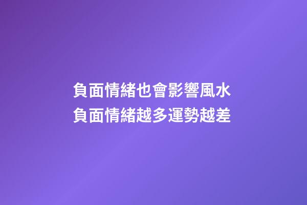 負面情緒也會影響風水 負面情緒越多運勢越差